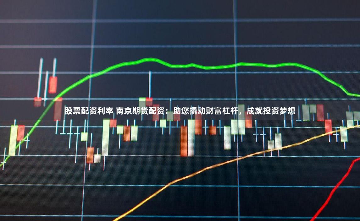 股票配資利率 南京期貨配資：助您撬動財富杠桿，成就投資夢想